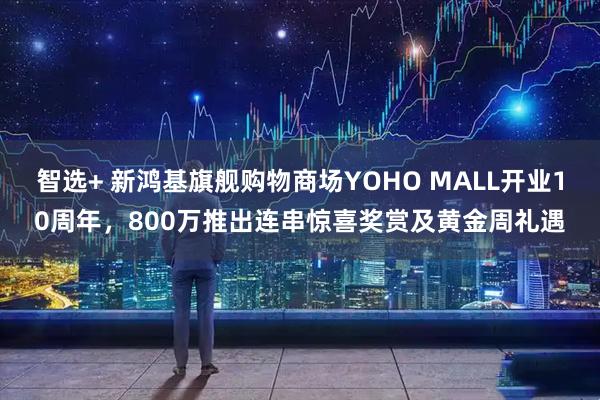 智选+ 新鸿基旗舰购物商场YOHO MALL开业10周年，800万推出连串惊喜奖赏及黄金周礼遇