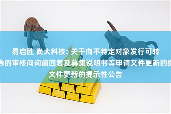 易启胜 尚太科技: 关于向不特定对象发行可转换公司债券的审核问询函回复及募集说明书等申请文件更新的提示性公告