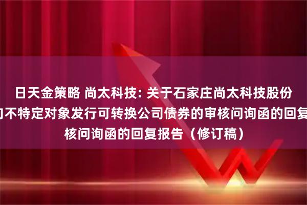 日天金策略 尚太科技: 关于石家庄尚太科技股份有限公司申请向不特定对象发行可转换公司债券的审核问询函的回复报告（修订稿）