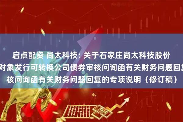 启点配资 尚太科技: 关于石家庄尚太科技股份有限公司申请向不特定对象发行可转换公司债券审核问询函有关财务问题回复的专项说明（修订稿）