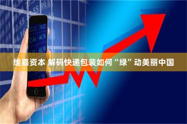 维嘉资本 解码快递包装如何“绿”动美丽中国