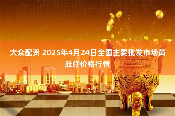 大众配资 2025年4月24日全国主要批发市场黄肚仔价格行情