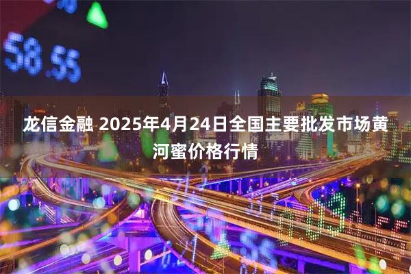 龙信金融 2025年4月24日全国主要批发市场黄河蜜价格行情