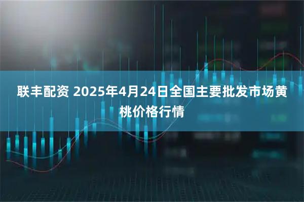 联丰配资 2025年4月24日全国主要批发市场黄桃价格行情