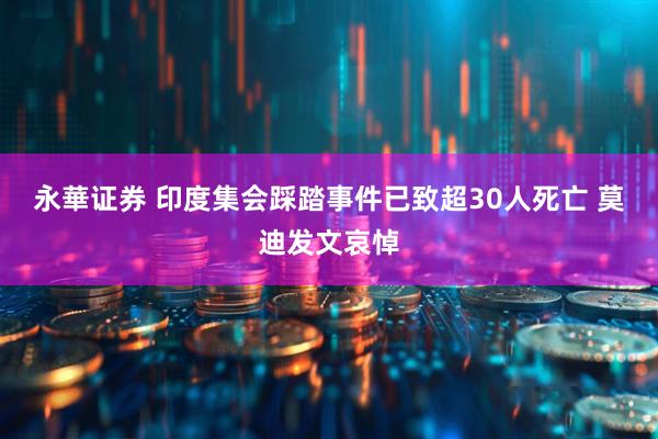 永華证券 印度集会踩踏事件已致超30人死亡 莫迪发文哀悼