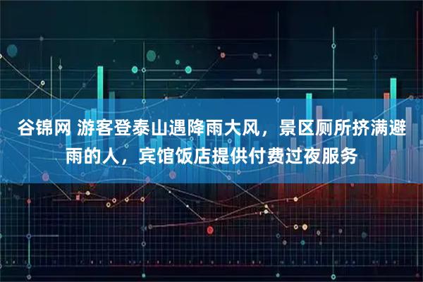 谷锦网 游客登泰山遇降雨大风，景区厕所挤满避雨的人，宾馆饭店提供付费过夜服务