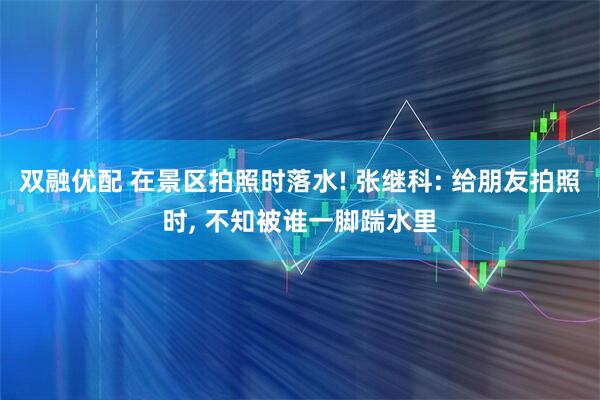 双融优配 在景区拍照时落水! 张继科: 给朋友拍照时, 不知被谁一脚踹水里