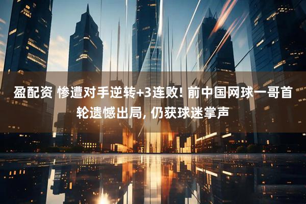 盈配资 惨遭对手逆转+3连败! 前中国网球一哥首轮遗憾出局, 仍获球迷掌声