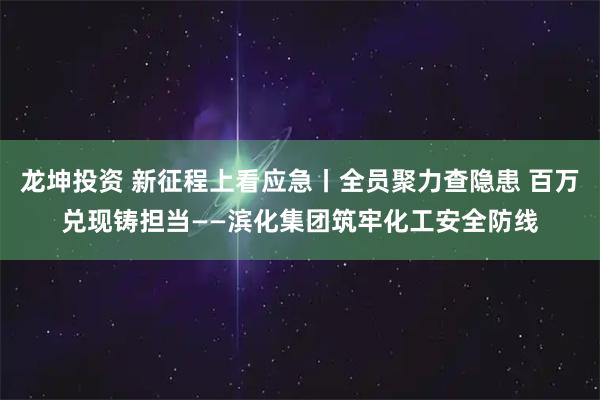 龙坤投资 新征程上看应急丨全员聚力查隐患 百万兑现铸担当——滨化集团筑牢化工安全防线