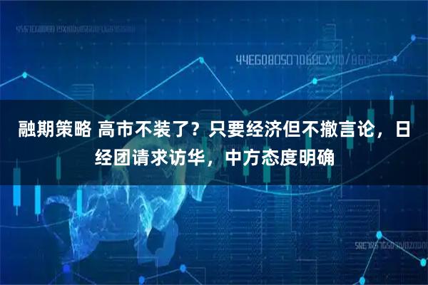 融期策略 高市不装了？只要经济但不撤言论，日经团请求访华，中方态度明确