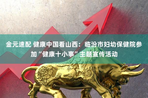 金元速配 健康中国看山西：临汾市妇幼保健院参加“健康十小事”主题宣传活动