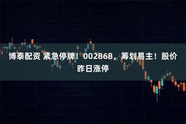 博泰配资 紧急停牌！002868，筹划易主！股价昨日涨停
