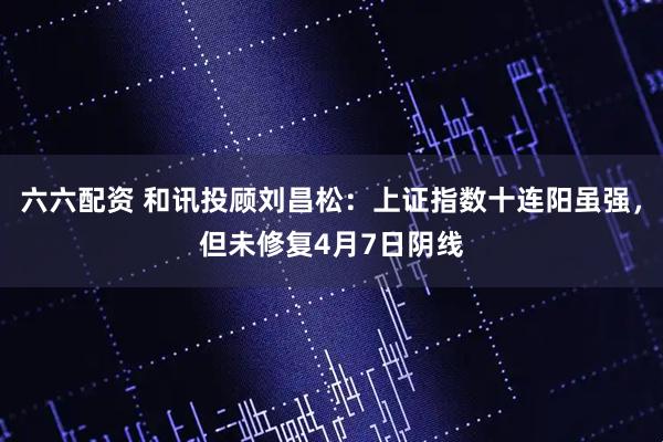 六六配资 和讯投顾刘昌松：上证指数十连阳虽强，但未修复4月7日阴线
