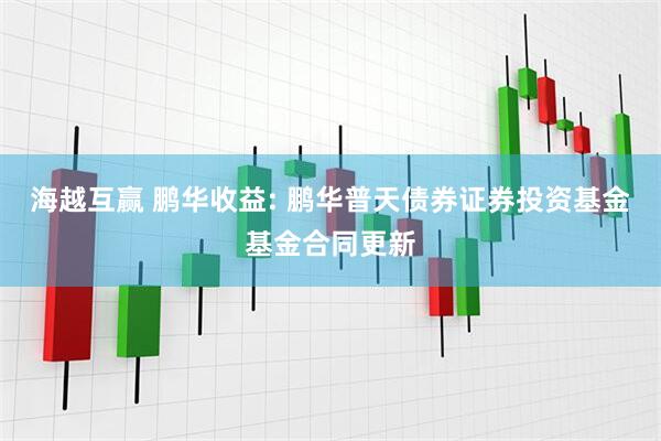 海越互赢 鹏华收益: 鹏华普天债券证券投资基金基金合同更新