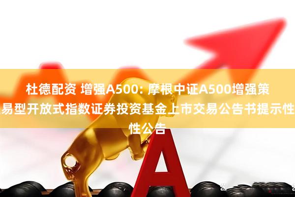 杜德配资 增强A500: 摩根中证A500增强策略交易型开放式指数证券投资基金上市交易公告书提示性公告