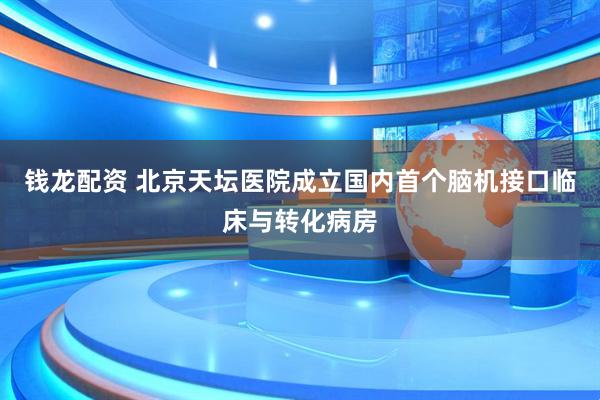 钱龙配资 北京天坛医院成立国内首个脑机接口临床与转化病房