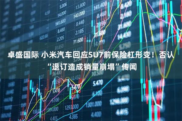 卓盛国际 小米汽车回应SU7前保险杠形变！否认“退订造成销量崩塌”传闻