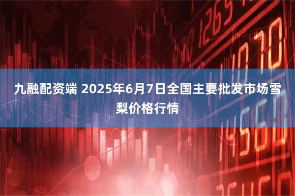 九融配资端 2025年6月7日全国主要批发市场雪梨价格行情
