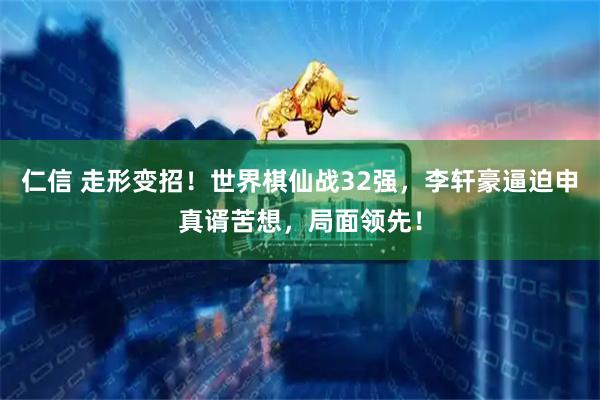 仁信 走形变招！世界棋仙战32强，李轩豪逼迫申真谞苦想，局面领先！