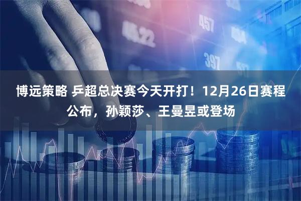 博远策略 乒超总决赛今天开打！12月26日赛程公布，孙颖莎、王曼昱或登场