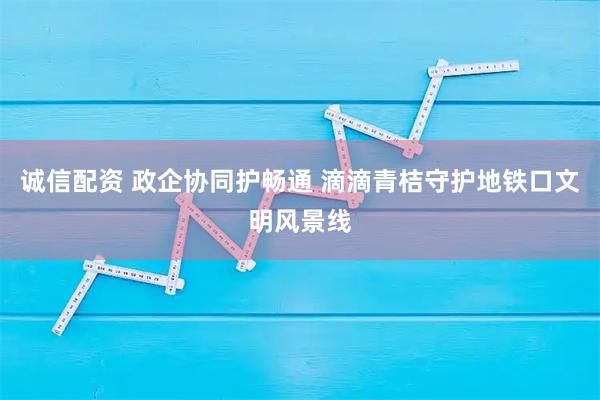 诚信配资 政企协同护畅通 滴滴青桔守护地铁口文明风景线