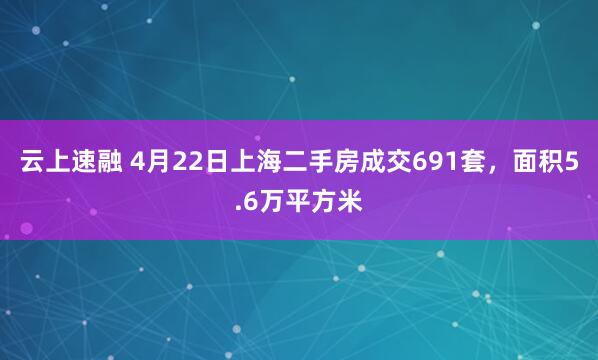 云上速融 4月22日上海二手房成交691套，面积5.6万平方米