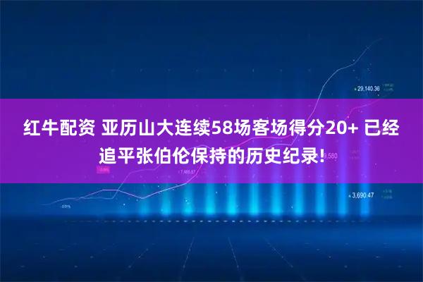 红牛配资 亚历山大连续58场客场得分20+ 已经追平张伯伦保持的历史纪录!