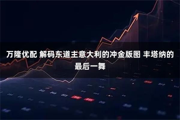 万隆优配 解码东道主意大利的冲金版图 丰塔纳的最后一舞
