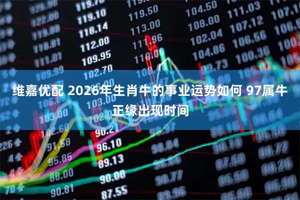 维嘉优配 2026年生肖牛的事业运势如何 97属牛正缘出现时间