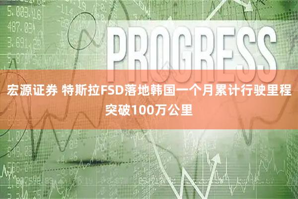 宏源证券 特斯拉FSD落地韩国一个月累计行驶里程突破100万公里