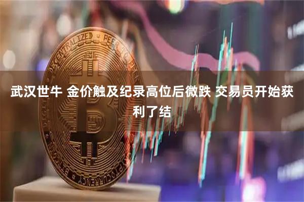 武汉世牛 金价触及纪录高位后微跌 交易员开始获利了结