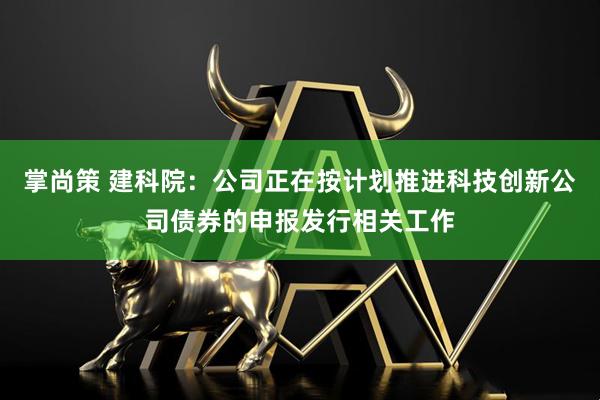 掌尚策 建科院：公司正在按计划推进科技创新公司债券的申报发行相关工作