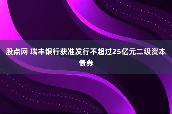 股点网 瑞丰银行获准发行不超过25亿元二级资本债券