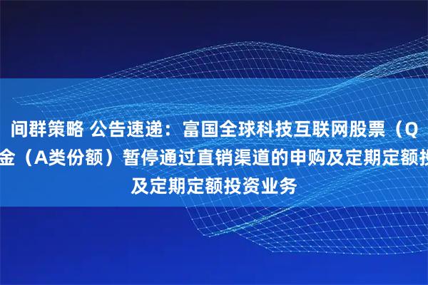 间群策略 公告速递:富国全球科技互联网股票(QDII)基金(A类份额)暂停通过直销渠道的申购及定期定额投资业务