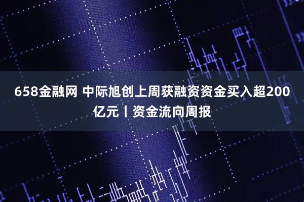 658金融网 中际旭创上周获融资资金买入超200亿元丨资金流向周报