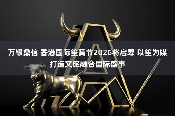 万银鼎信 香港国际笙簧节2026将启幕 以笙为媒打造文旅融合国际盛事