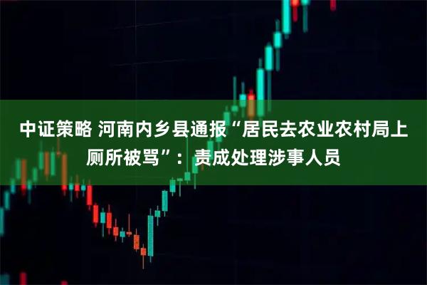 中证策略 河南内乡县通报“居民去农业农村局上厕所被骂”：责成处理涉事人员