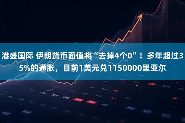 港盛国际 伊朗货币面值将“去掉4个0”！多年超过35%的通胀，目前1美元兑1150000里亚尔