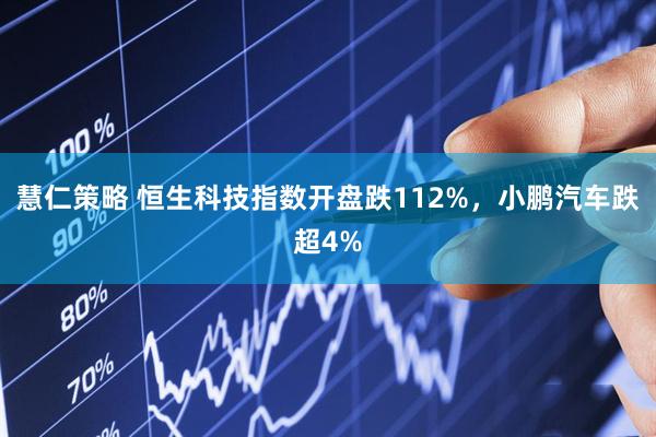 慧仁策略 恒生科技指数开盘跌112%，小鹏汽车跌超4%
