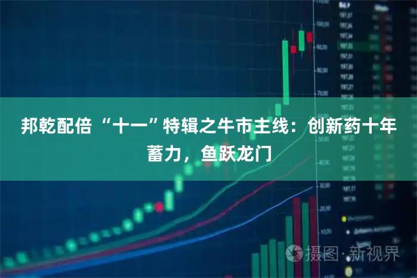 邦乾配倍 “十一”特辑之牛市主线：创新药十年蓄力，鱼跃龙门