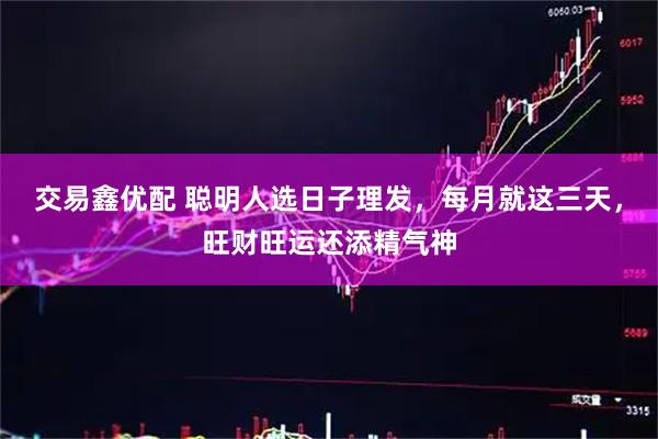 交易鑫优配 聪明人选日子理发，每月就这三天，旺财旺运还添精气神