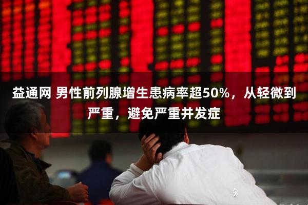 益通网 男性前列腺增生患病率超50%，从轻微到严重，避免严重并发症